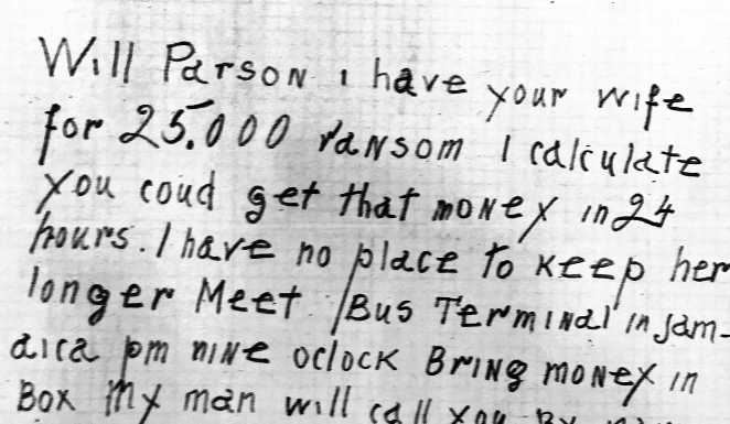 Ransom note reading "Will Parson I have your wife for 25,000 ransom I calculate you could get that money in 24 hours. I have no place to keep her longer Meet Bus Terminal in Jamdira pm nine oclock Bring money in Box my man will call you by name and you go with him he will take you to your wife But mind if any cop aboard you'll pay for it and she will never speak again."